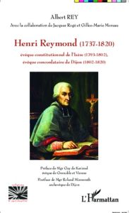 Henri Reymond (1737-1820). Evêque constitutionnel de l'Isère (1793-1802), évêque concordataire de Di - Rey Albert - Rogé Jacques - Moreau Gilles-Marie -
