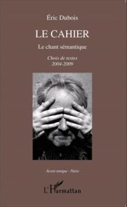 Le cahier. Le chant sémantique - Choix de textes 2004-2009 - Dubois Eric