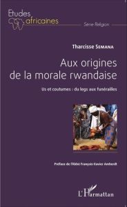 Aux origines de la morale rwandaise. Us et coutumes : du legs aux funérailles - Semana Tharcisse - Amherdt François-Xavier