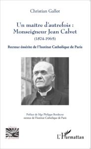 Un maître d'autrefois : Monseigneur Jean Calvet (1874-1965). Recteur émérite de l'Institut Catholiqu - Gallot Christian - Bordeyne Philippe