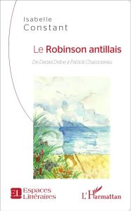 Le Robinson antillais. De Daniel Defoe à Patrick Chamoiseau - Constant Isabelle
