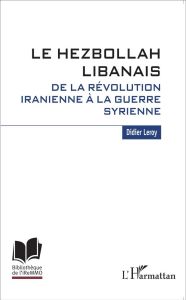 Le Hezbollah libanais. De la révolution iranienne à la guerre syrienne - Leroy Didier