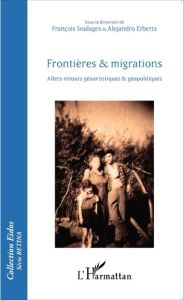 Frontières & migrations. Allers-retours géoartistiques et géopolitiques - Soulages François - Erbetta Alejandro