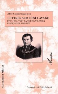 Lettres sur l'esclavage et l'abolition dans les colonies françaises, 1840-1850 - Dugoujon Casimir - Schmidt Nelly