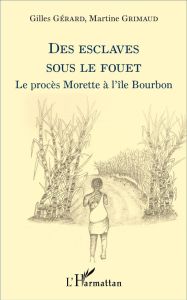 Des esclaves sous le fouet. Le procès Morette à l'île Bourbon - Gérard Gilles - Grimaud Martine