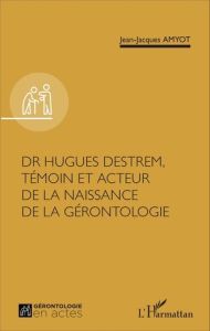 Dr Hugues Destrem, témoin et acteur de la naissance de la gérontologie - Amyot Jean-Jacques