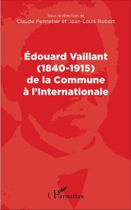 Edouard Vaillant (1840-1915) de la Commune à l'Internationale - Pennetier Claude - Robert Jean-Louis