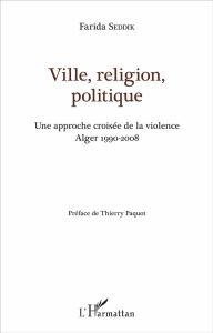 Ville, religion, politique. Une approche croisée de la violence (Alger 1990-2008) - Seddik Farida - Paquot Thierry