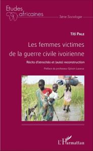 Les femmes victimes de la guerre civile ivoirienne. Récits d'atrocités et (auto)reconstruction - Palé Titi - Lazarus Sylvain