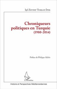 Chroniqueurs politiques en Turquie (1980-2014) - Zeynep Turkan-Ipek Isil - Aldrin Philippe