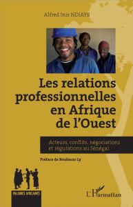 Relations professionnelles en Afrique de l'Ouest. Acteurs, conflits, négociations et régulations au - Ndiaye Alfred Inis - Ly Boubacar