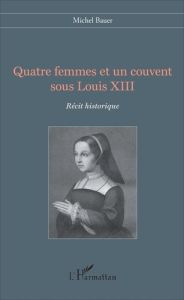Quatre femmes et un couvent sous Louis XIII - Bauer Michel