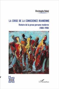 La crise de la conscience iranienne. Histoire de la prose persane moderne (1800-1980) - Balaÿ Christophe