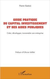 Guide pratique du capital investissement et des aides publiques. Créer, développer, transmettre son - Battini Pierre - Millet Olivier