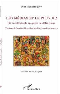 Les médias et le pouvoir. Six intellectuels en quête de définitions - Schuliaquer Ivan - Maigret Eric