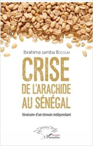 Crise de l'arachide au Sénégal. Itinéraire d'un témoin indépendant - Bocoum Ibrahima Samba - Sène Ibrahima