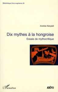 Dix mythes à la hongroise. Essais de mythocritique - Kányádi András