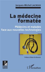 La médecine formatée. Médecins et malades face aux nouvelles technologies - Lacroix Jacques-Michel - Benoist Alain de