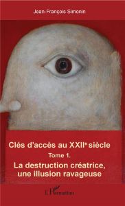 Clés d'accès au XXIIe siècle. Tome 1, La destruction créatrice, une illusion ravageuse - Simonin Jean-François