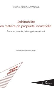 L'arbitrabilité en matière de propriété industrielle. Etude en droit de l'arbitrage international - Kalafatoglu Mehmet Polat - Ancel Marie-Elodie