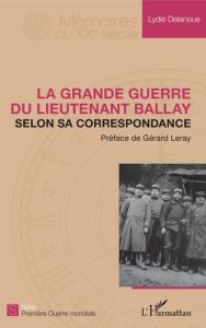 La Grande Guerre du lieutenant Ballay selon sa correspondance - Delanoue Lydie - Leray Gérard
