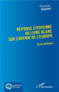 Réponse citoyenne au livre blanc sur l'avenir de l'Europe. Essai politique - Dupont François