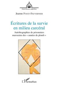 Ecritures de la survie en milieu carcéral. Autobiographies de prisonniers marocains des "années de p - Fouet-Fauvernier Jeanne