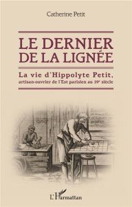 Le dernier de la lignée. La vie d'Hippolyte Petit, artisan-ouvrier de l'Est parisien au 19e siècle - Petit Catherine