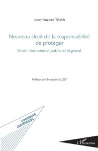 Nouveau droit de la responsabilité de protéger. Droit international public et régional - Tama Jean-Nazaire - Euzet Christophe