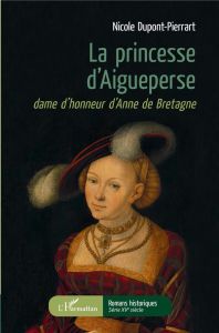 La princesse d'Aigueperse. Dame d'honneur d'Anne de Bretagne - Dupont-Pierrart Nicole
