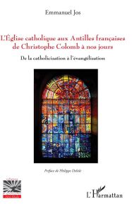 L'église catholique aux Antilles françaises de Christophe Colomb à nos jours. De la catholicisation - Jos Emmanuel - Delisle Philippe
