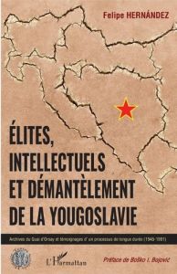 Elites, intellectuels et démantèlement de la Yougoslavie. Archives du Quai d'Orsay et témoignages d' - Hernandez Felipe - Bojovic Bosko