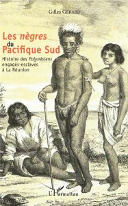 Les "nègres" du Pacifique Sud. Histoire des "Polynésiens" engagés-esclaves à La Réunion - Gérard Gilles