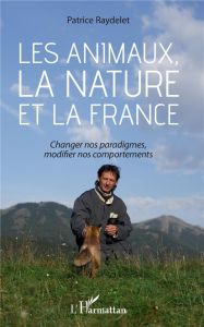 Les animaux, la nature et la France. Changer nos paradigmes, modifier nos comportements - Raydelet Patrice