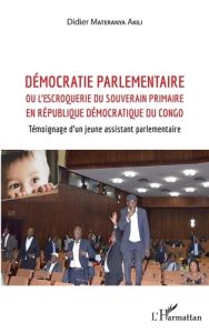 Démocratie parlementaire. Ou l'escroquerie du souverain primaire en République Démocratique du Congo - Materanya Akili Didier