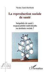 La reproduction sociale de santé. Inégalités de santé : responsabilités individuelle ou destinée soc - Tanti-Hardouin Nicolas