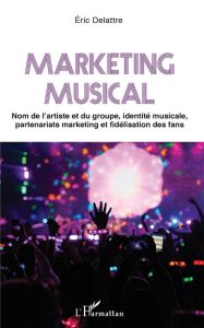 Marketing musical. Nom de l'artiste et du groupe, identité musicale, partenariats marketing et fidél - Delattre Eric