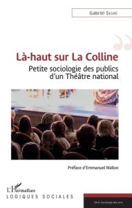 Là-haut sur La Colline. Petite sociologie des publics d'un Théâtre national - Segré Gabriel - Wallon Emmanuel
