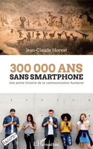 300 000 ans sans smartphone. Une petite histoire de la communication humaine - Horvat Jean-Claude
