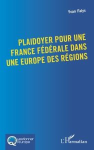 Plaidoyer pour une France fédérale dans une Europe des régions - Falys Yvan
