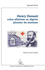 Henry Dunant. Colon affairiste en Algérie - Pionnier du sionisme - Pous Jacques - Ziegler Jean