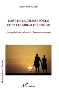 L'ART DE LA CHASSE (OKIA) CHEZ LES MBOSI DU CONGO - DU SYMBOLISME CULTUREL A L'HEROISME ANCESTRAL - ENGAMBE ANDRE