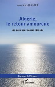 Algérie, le retour amoureux. Un pays sous fausse identité - Richard Jean-Marc