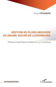 Gestion du plurilinguisme au Grand-Duché de Luxembourg. Politiques linguistiques d'intégration au Lu - Lefrançois Nicolas - Djordjevic Léonard Ksenija