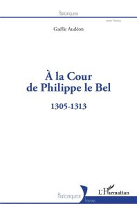 A la Cour de Philippe le Bel. 1305-1313 - Audéon Gaëlle