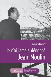 Je n'ai jamais dénoncé Jean Moulin - Gautier Jacques