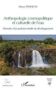 Anthropologie cosmopolitique et culturelle de l'eau. Mémoire d'un praticien rebelle du développement - Panhuys Henry