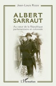 Albert Sarraut. Au coeur de la République parlementaire et coloniale - Rizzo Jean-Louis