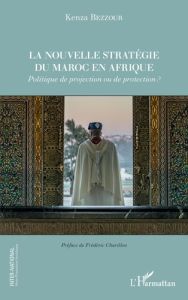 La nouvelle stratégie du Maroc en Afrique. Politique de projection ou de protection ? - Bezzour Kenza - Charillon Frédéric