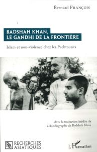 Badshah Khan, le Gandhi de la frontière. Islam et non-violence chez les Pachtounes - François Bernard